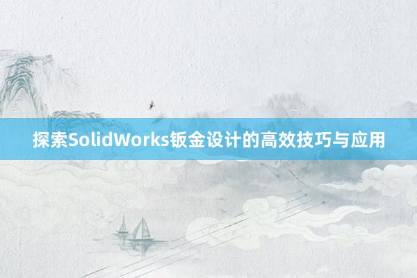 探索SolidWorks钣金设计的高效技巧与应用