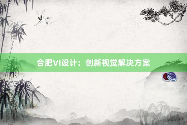 合肥VI设计：创新视觉解决方案