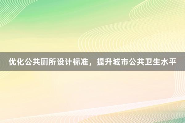 优化公共厕所设计标准，提升城市公共卫生水平