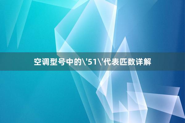 空调型号中的'51'代表匹数详解