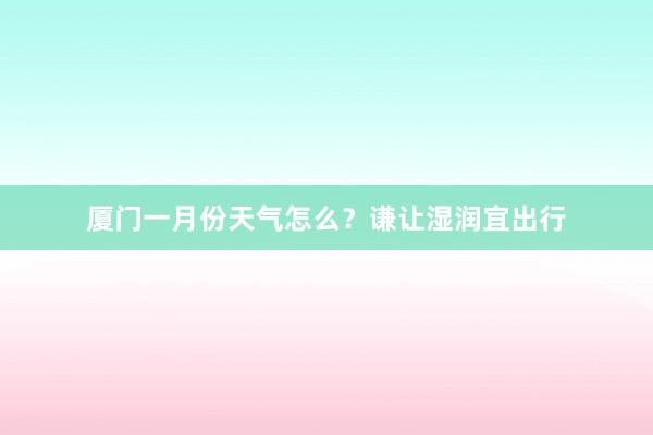 厦门一月份天气怎么？谦让湿润宜出行