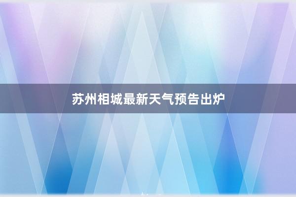 苏州相城最新天气预告出炉