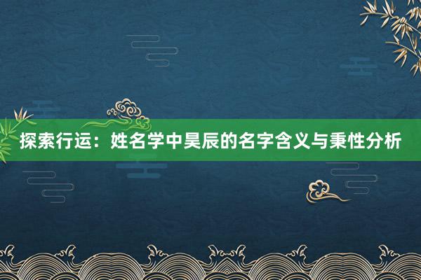 探索行运：姓名学中昊辰的名字含义与秉性分析